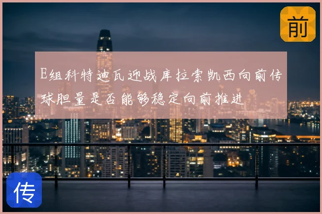 E组科特迪瓦迎战库拉索凯西向前传球胆量是否能够稳定向前推进