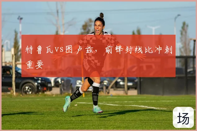 特鲁瓦vs图卢兹，前锋封线比冲刺重要