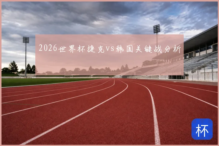 2026世界杯捷克vs韩国关键战分析