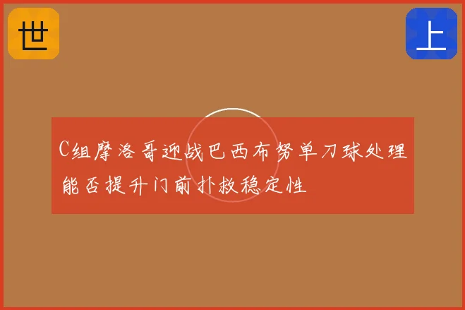 C组摩洛哥迎战巴西布努单刀球处理能否提升门前扑救稳定性