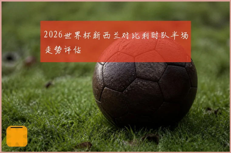 2026世界杯新西兰对比利时队半场走势评估