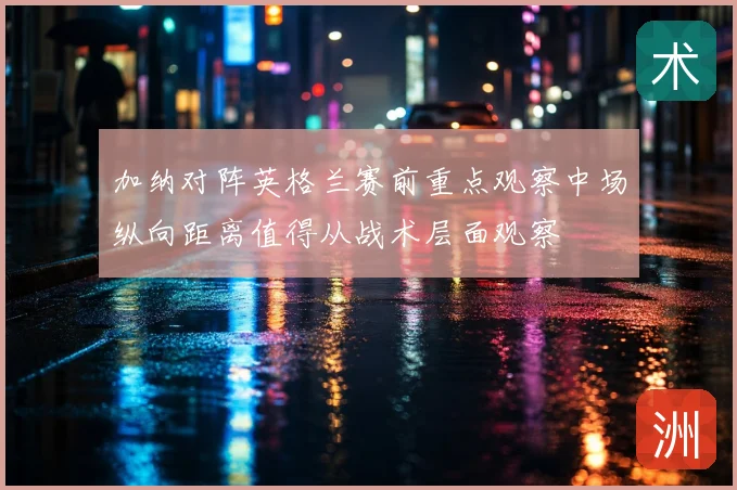 加纳对阵英格兰赛前重点观察中场纵向距离值得从战术层面观察