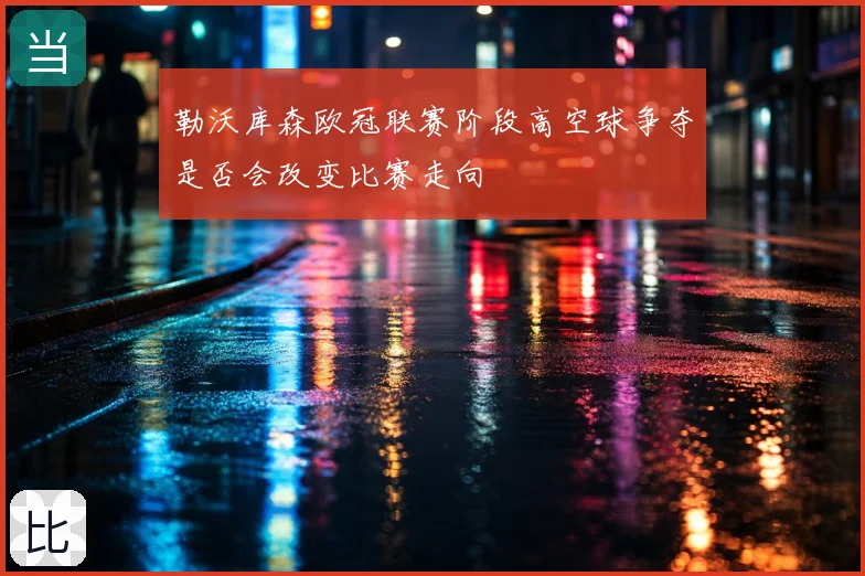 勒沃库森欧冠联赛阶段高空球争夺是否会改变比赛走向