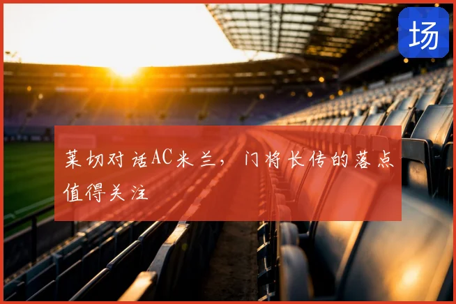 莱切对话AC米兰,门将长传的落点值得关注
