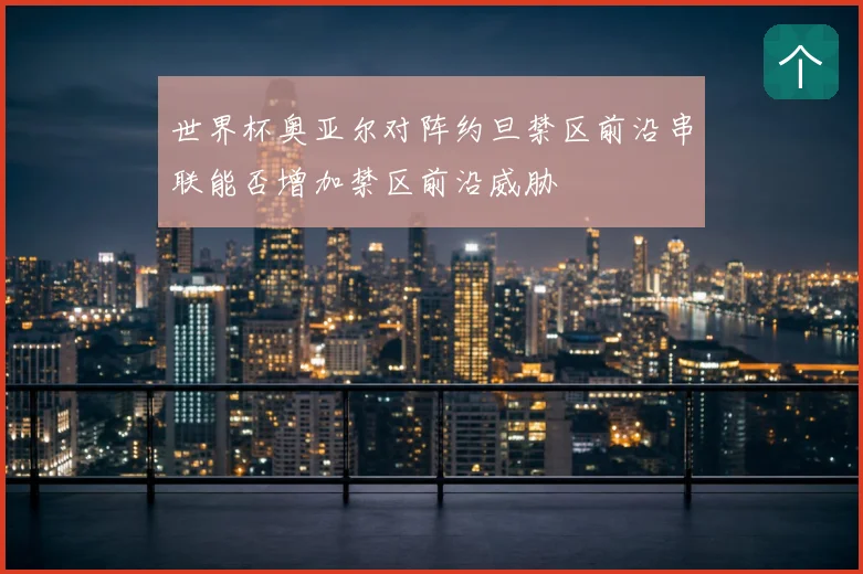 世界杯奥亚尔对阵约旦禁区前沿串联能否增加禁区前沿威胁