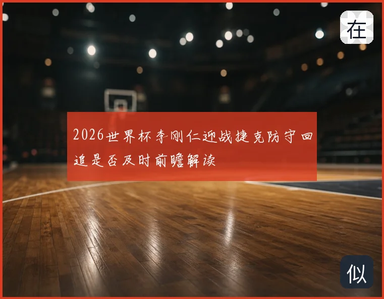 2026世界杯李刚仁迎战捷克防守回追是否及时前瞻解读