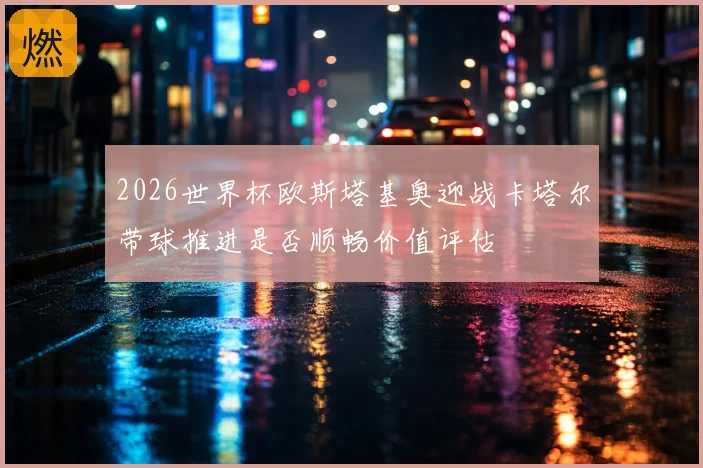 2026世界杯欧斯塔基奥迎战卡塔尔带球推进是否顺畅价值评估