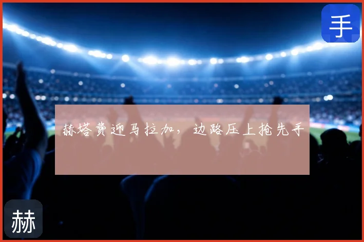 赫塔费迎马拉加，边路压上抢先手
