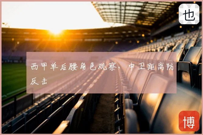 西甲单后腰角色观察，中卫距离防反击