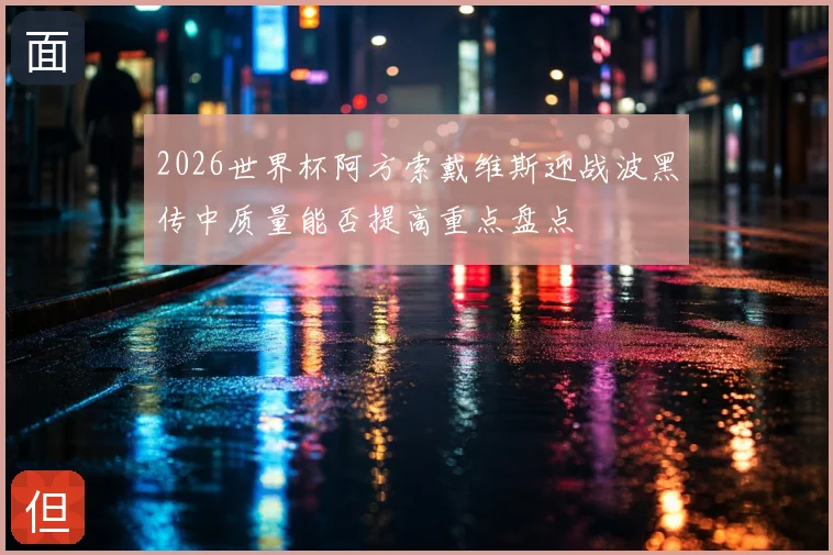 2026世界杯阿方索戴维斯迎战波黑传中质量能否提高重点盘点